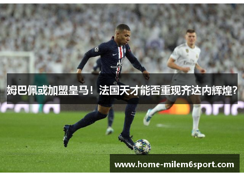 姆巴佩或加盟皇马！法国天才能否重现齐达内辉煌？