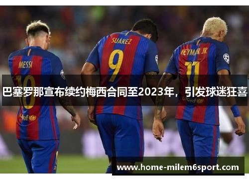 巴塞罗那宣布续约梅西合同至2023年，引发球迷狂喜