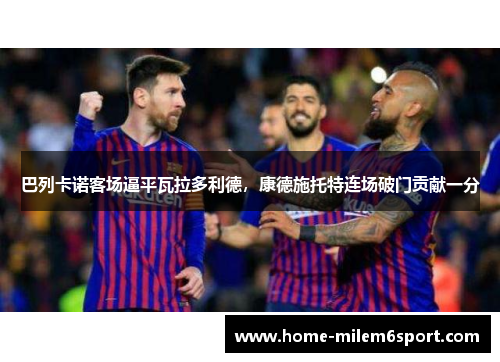 巴列卡诺客场逼平瓦拉多利德，康德施托特连场破门贡献一分