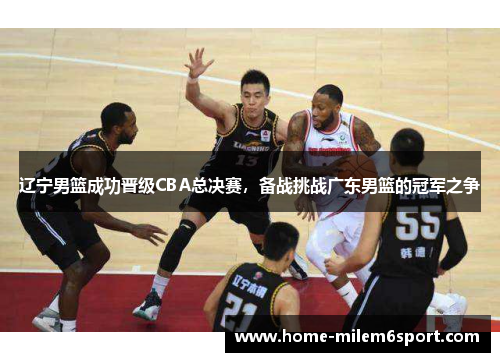 辽宁男篮成功晋级CBA总决赛，备战挑战广东男篮的冠军之争